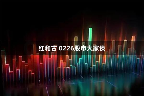 红和古 0226股市大家谈