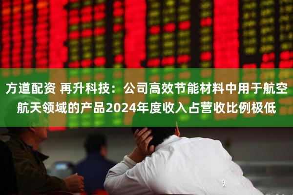 方道配资 再升科技：公司高效节能材料中用于航空航天领域的产品2024年度收入占营收比例极低