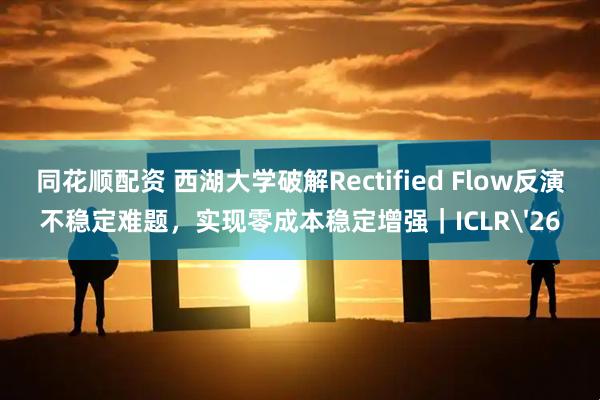 同花顺配资 西湖大学破解Rectified Flow反演不稳定难题，实现零成本稳定增强｜ICLR'26