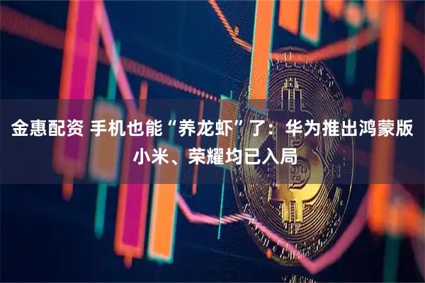 金惠配资 手机也能“养龙虾”了：华为推出鸿蒙版 小米、荣耀均已入局
