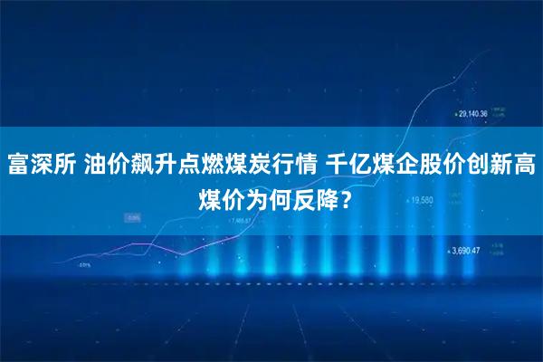 富深所 油价飙升点燃煤炭行情 千亿煤企股价创新高 煤价为何反降？