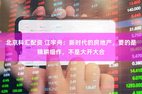 北京科汇配资 江宇舟：新时代的房地产，要的是精耕细作，不是大开大合
