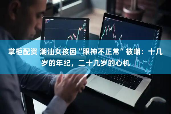 掌柜配资 潮汕女孩因“眼神不正常”被嘲：十几岁的年纪，二十几岁的心机