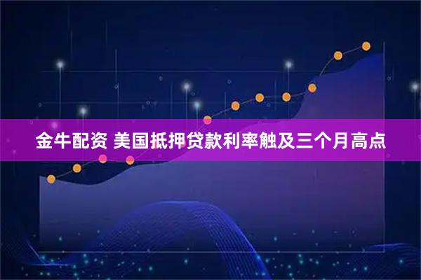 金牛配资 美国抵押贷款利率触及三个月高点
