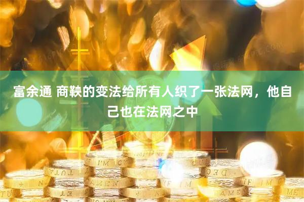 富余通 商鞅的变法给所有人织了一张法网，他自己也在法网之中