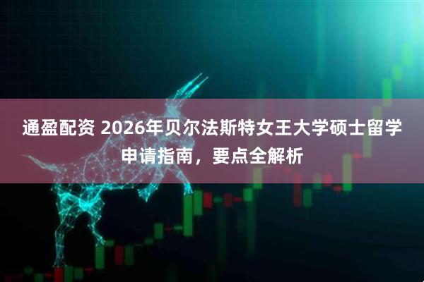 通盈配资 2026年贝尔法斯特女王大学硕士留学申请指南，要点全解析
