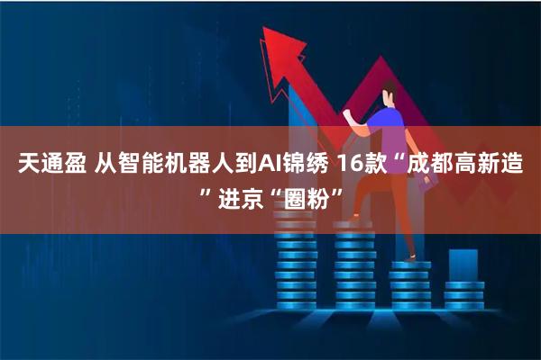 天通盈 从智能机器人到AI锦绣 16款“成都高新造”进京“圈粉”