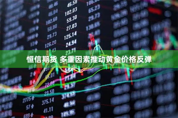 恒信期货 多重因素推动黄金价格反弹