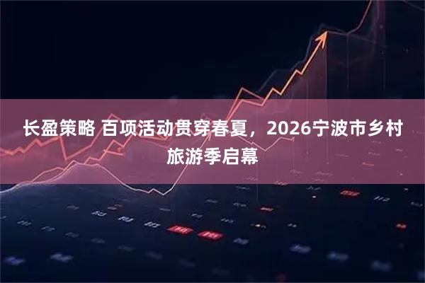 长盈策略 百项活动贯穿春夏，2026宁波市乡村旅游季启幕