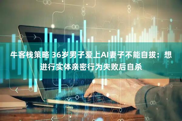 牛客栈策略 36岁男子爱上AI妻子不能自拔：想进行实体亲密行为失败后自杀