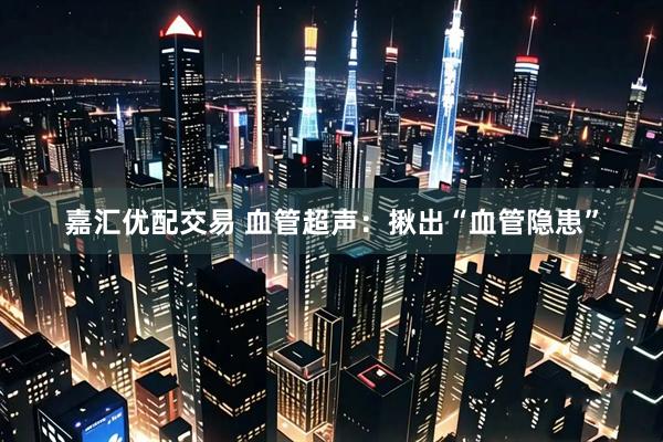 嘉汇优配交易 血管超声：揪出“血管隐患”