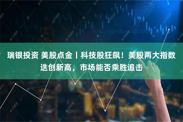 瑞银投资 美股点金丨科技股狂飙！美股两大指数迭创新高，市场能否乘胜追击