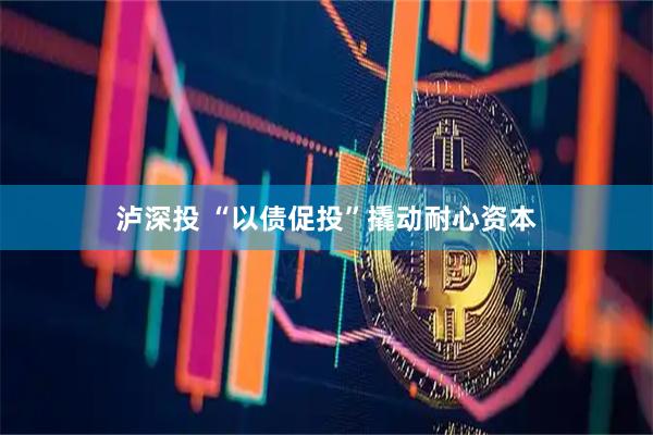 泸深投 “以债促投”撬动耐心资本