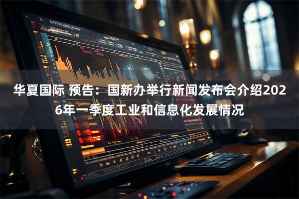 华夏国际 预告：国新办举行新闻发布会介绍2026年一季度工业和信息化发展情况