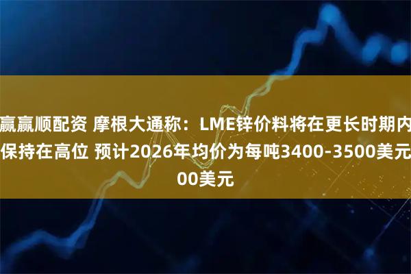 赢赢顺配资 摩根大通称：LME锌价料将在更长时期内保持在高位 预计2026年均价为每吨3400-3500美元