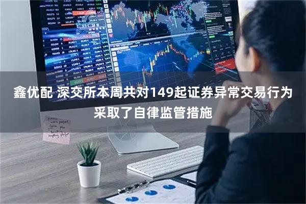 鑫优配 深交所本周共对149起证券异常交易行为采取了自律监管措施