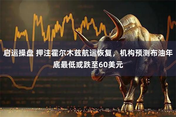 启运操盘 押注霍尔木兹航运恢复，机构预测布油年底最低或跌至60美元