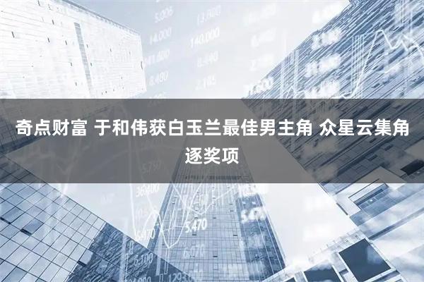 奇点财富 于和伟获白玉兰最佳男主角 众星云集角逐奖项