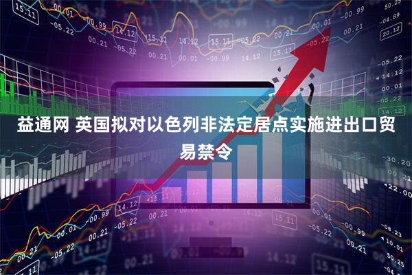 益通网 英国拟对以色列非法定居点实施进出口贸易禁令