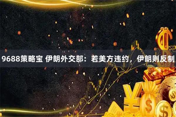 9688策略宝 伊朗外交部:若美方违约,伊朗则反制