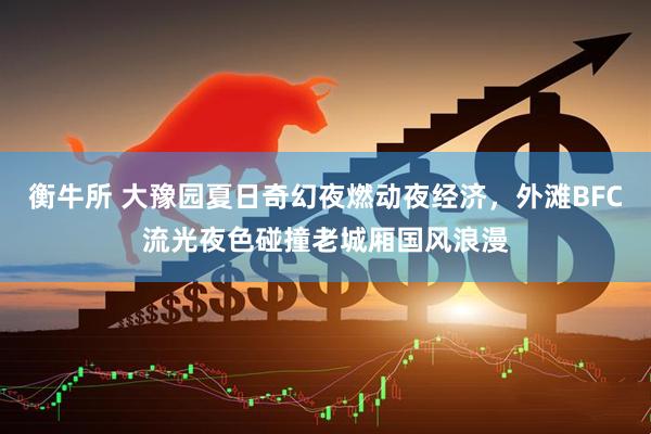 衡牛所 大豫园夏日奇幻夜燃动夜经济，外滩BFC流光夜色碰撞老城厢国风浪漫