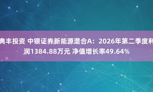 典丰投资 中银证券新能源混合A：2026年第二季度利润1384.88万元 净值增长率49.64%
