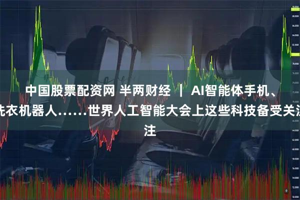 中国股票配资网 半两财经 ｜ AI智能体手机、洗衣机器人……世界人工智能大会上这些科技备受关注