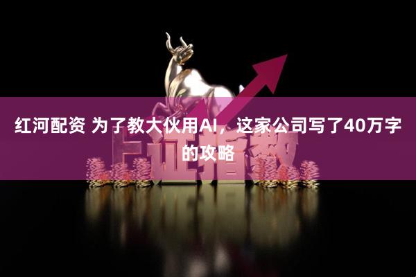 红河配资 为了教大伙用AI，这家公司写了40万字的攻略