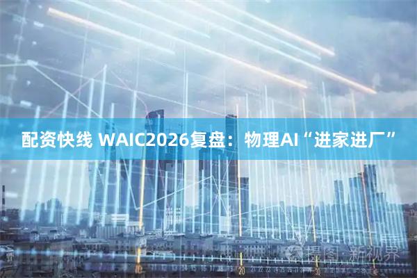 配资快线 WAIC2026复盘：物理AI“进家进厂”
