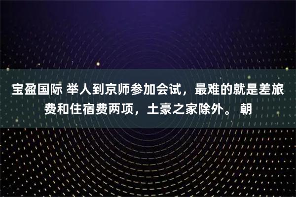 宝盈国际 举人到京师参加会试，最难的就是差旅费和住宿费两项，土豪之家除外。 朝
