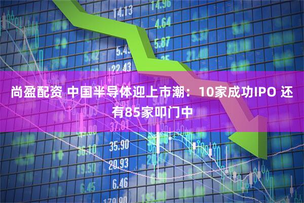 尚盈配资 中国半导体迎上市潮:10家成功IPO 还有85家叩门中