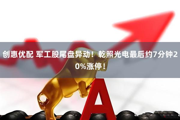 创惠优配 军工股尾盘异动！乾照光电最后约7分钟20%涨停！