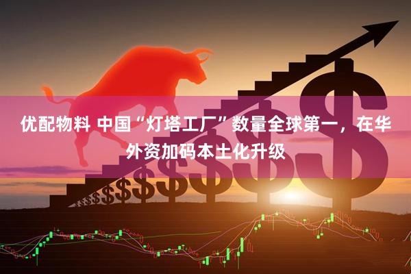 优配物料 中国“灯塔工厂”数量全球第一，在华外资加码本土化升级
