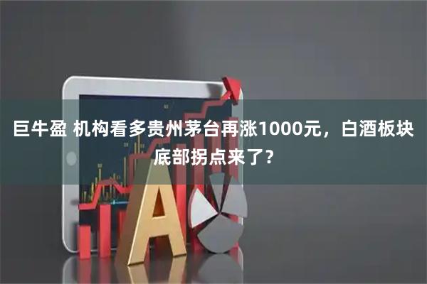 巨牛盈 机构看多贵州茅台再涨1000元，白酒板块底部拐点来了？