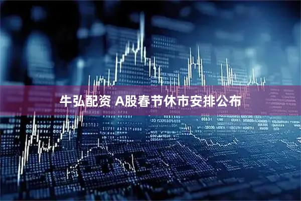 牛弘配资 A股春节休市安排公布