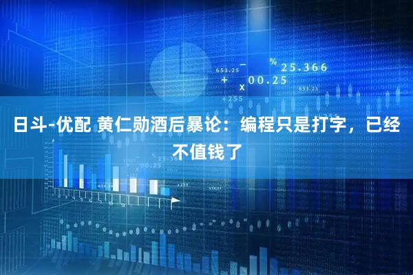 日斗-优配 黄仁勋酒后暴论：编程只是打字，已经不值钱了