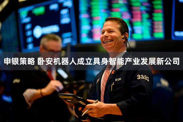 申银策略 卧安机器人成立具身智能产业发展新公司
