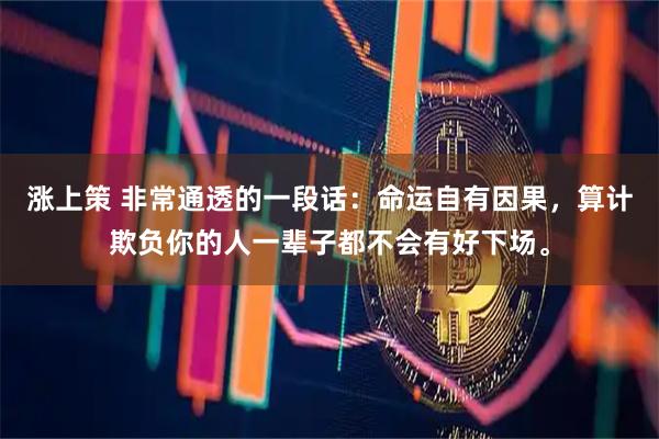 涨上策 非常通透的一段话：命运自有因果，算计欺负你的人一辈子都不会有好下场。