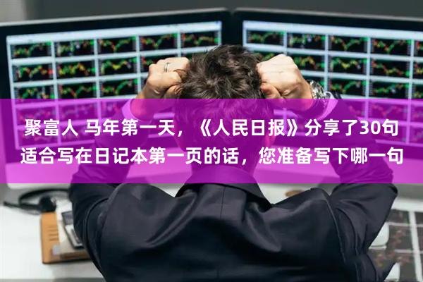 聚富人 马年第一天，《人民日报》分享了30句适合写在日记本第一页的话，您准备写下哪一句