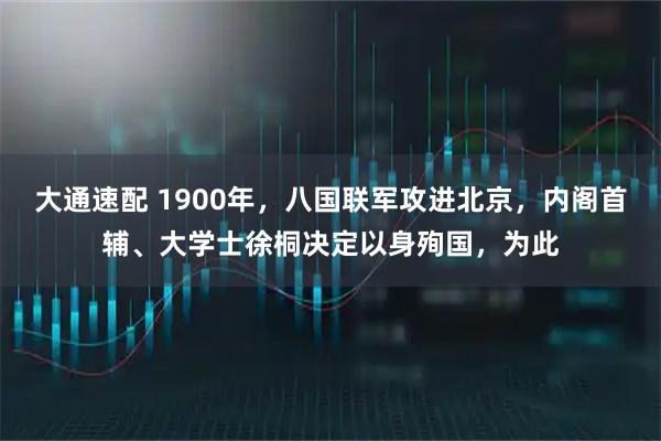 大通速配 1900年，八国联军攻进北京，内阁首辅、大学士徐桐决定以身殉国，为此