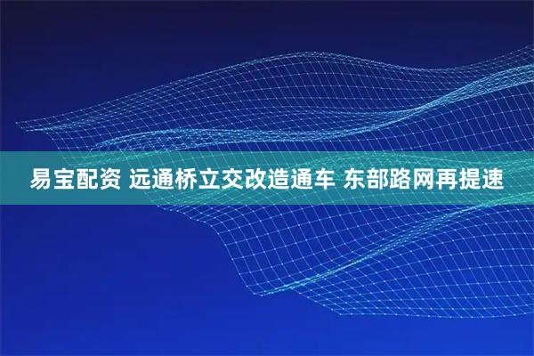 易宝配资 远通桥立交改造通车 东部路网再提速