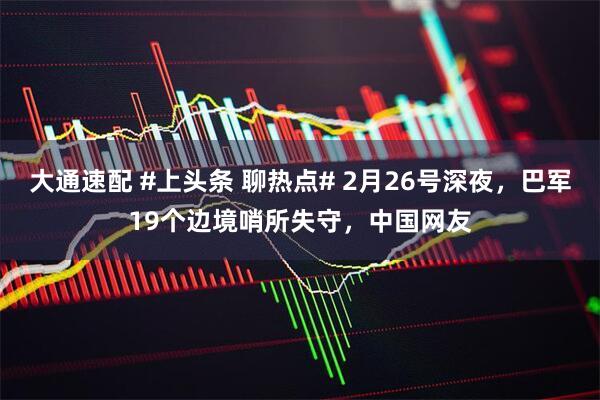大通速配 #上头条 聊热点# 2月26号深夜，巴军19个边境哨所失守，中国网友