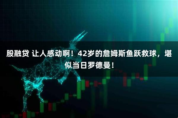 股融贷 让人感动啊！42岁的詹姆斯鱼跃救球，堪似当日罗德曼！
