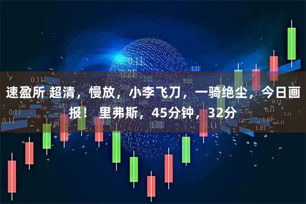速盈所 超清，慢放，小李飞刀，一骑绝尘，今日画报！ 里弗斯，45分钟，32分
