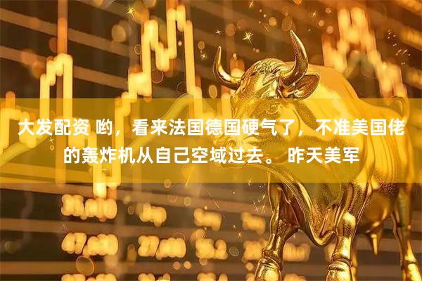 大发配资 哟，看来法国德国硬气了，不准美国佬的轰炸机从自己空域过去。 昨天美军