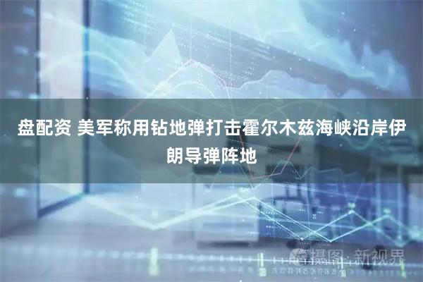 盘配资 美军称用钻地弹打击霍尔木兹海峡沿岸伊朗导弹阵地