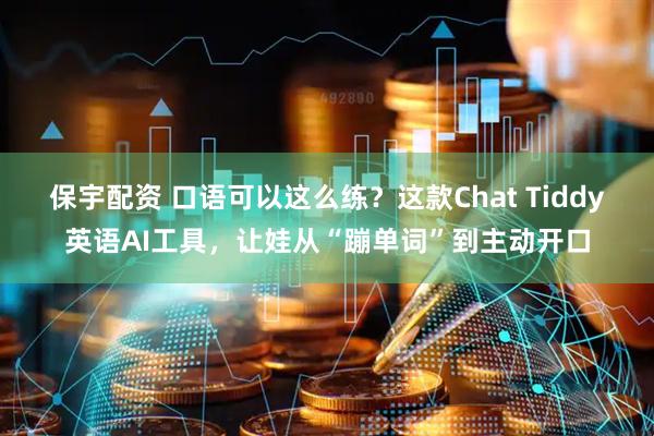 保宇配资 口语可以这么练？这款Chat Tiddy英语AI工具，让娃从“蹦单词”到主动开口