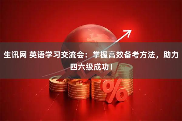 生讯网 英语学习交流会：掌握高效备考方法，助力四六级成功！