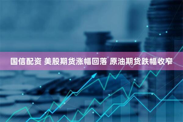 国信配资 美股期货涨幅回落 原油期货跌幅收窄