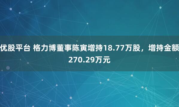 优股平台 格力博董事陈寅增持18.77万股，增持金额270.29万元
